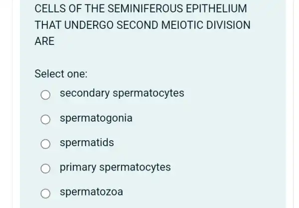 CELLS OF THE SEMINIFEROUS EPITHELIUM
THAT UNDERGC ) SECOND MEIOTIC DIVISION
ARE
Select one:
secondary spermatocytes
spermatogonia
spermatids
primary spermatocytes
spermatozoa