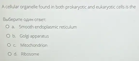 A cellular organelle found in both prokaryotic and eukaryotic cells is the
Bbl6epure oAMH OTEET:
a. Smooth endoplasmic reticulum
b. Golgi apparatus
c. Mitochondrion
d. Ribosome