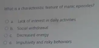 What is a characteristic feature of manic episodes?
a. Lack of interest in daily activities
b. Social withdrawal
c. Decreased energy
d. Impulsivity and risky behaviors