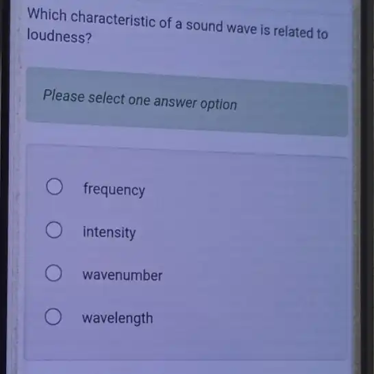 Which characteristic of a sound wave is related to
loudness?
Please select one answer option
frequency
intensity
wavenumber
wavelength