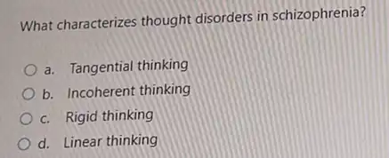 What characterizes thought disorders in schizophrenia?
a. Tangential thinking
b. Incoherent thinking
c. Rigid thinking
d. Linear thinking