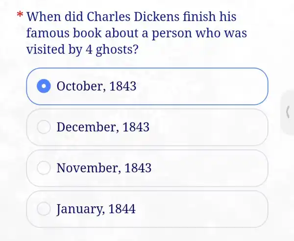 When did Charles Dickens finish his
famous book about a person who was
visited by 4 ghosts?
D October, 1843
December 1843
November , 1843
January, 1844