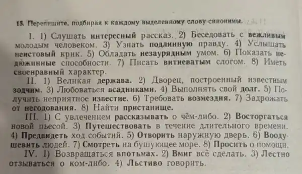 CHHOHHMbl.
I. 1) Cnyuarb HHTepeCHbl paccka3. 2)BecegoBarb BexKJHBbIM
MOVIOABIM 4e y3HaTb npaBAy
HeHCTOBBII 5) O6JIaJIaTE He3aypsinHblM yMOM. 6)Tloka3aTb He-
norkn HHble crroco6HOCTH. 7)Hucarb BHTHeBaTbIM HMerb
CBOeHpaBHbli xapakrep.
II. 1)Bennkas nepxxaBa. 2)I Bopell nocrpoeHHblN H3BeCTHbIM
30114HM. 3)JIIOGOBaTbCA B CanHHK HATb CBOH AOMI . 5) Ilo-
JIYUHTE HenpH SITHOR H3BeCTHE . 6) Tpe60BaT5 BO3Me3/MHSI. 7)3axpoxarb
OT Hero JOB aHHS . 8) Ha#TH npHCTa Hume.
III. 1) C yBJIeyeHHeM paccka3blBar b 0 y'M-JIHÓO. 2)Bocroprarbca
HOBOX IIbeco&. 3)IlyremectB OBaTb B TereHHe BpeMeHH.
4) IlpenB HAeTb XOI COOBITHÃ. 5)HapyXHy 6) Boony-
IIIEBHTb JHOLIeN. 7 ) CMorpeTb Ha 6yuyroule IIpocHTb 0 HOMOUIH.
IV.1 Bo3BpamaTbcs BIIOT bMax.2) BMHT BCê CHeJIaTb. 3)JIeCTHO
OT3blBaTbCH 0 KOM-JIHÓO. 4)JIbCTHBC roBopHTb.