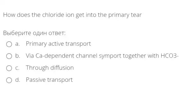 How does the chloride ion get into the primary tear
Bbl6epuTe oAMH OTBeT:
a. Primary active transport
b. Via Ca-dependent channel symport together with HCO3-
c. Through diffusion
d. Passive transport