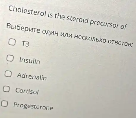 Cholesterol is the steroid precursor of
Bblbepure oguH unu HeCKO/1bK0 0TBeTOB:
T3
Insulin
Adrenalin
Cortisol
Progesterone