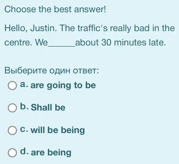 Choose the best answer!
Hello, Justin. The traffic's really bad in the
centre. We __ about 30 minutes late.
Bbl6epuTe of MH OTBeT:
a. are going to be
b. Shall be
C. will be being
d. are being