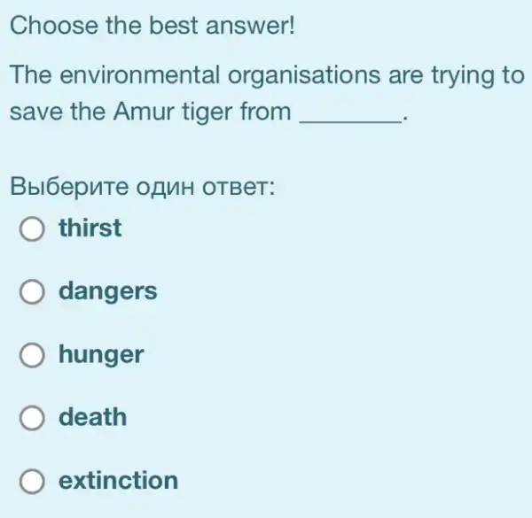 Choose the best answer!
The environmental organisations are trying to
save the Amur tiger from __
Bbl6epute ofMH I OTBeT:
thirst
dangers
hunger
) death
extinction