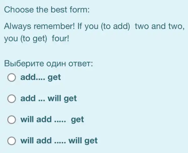 Choose the best form:
Always remember! If you (to add) two and two,
you (to get) four!
Bbl6epuTe of MH OTBeT:
add __ get
add __ will get
will add __ get
will add __ will get