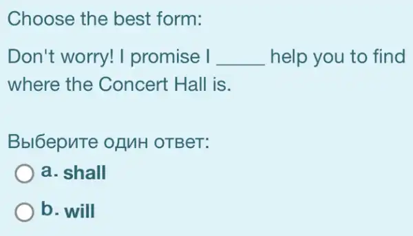 Choose the best form:
Don't worry!I promise I __ help you to find
where the Concert Hall is.
Bbl6epuTe of MH OTBeT:
a. shall
b. will