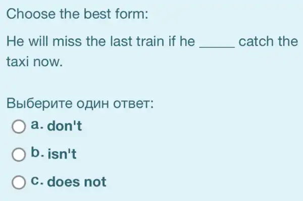 Choose the best form:
He will miss the last train if he __ catch the
taxi now.
Bbl6epnTe ofMH OTBeT:
a. don't
b. isn't
C. does not