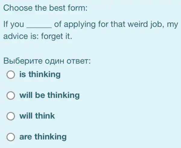 Choose the best form:
If you __ of applying for that weird job , my
advice is: forget it.
Bbl6epuTe of MH OTBeT:
is thinking
will be thinking
will think
are thinking