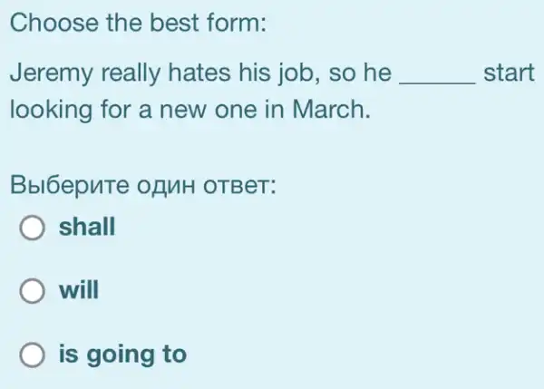 Choose the best form:
Jeremy really hates his job, so he __ start
looking for a new one in March.
Bbl6epuTe of MH OTBeT:
shall
will
is going to