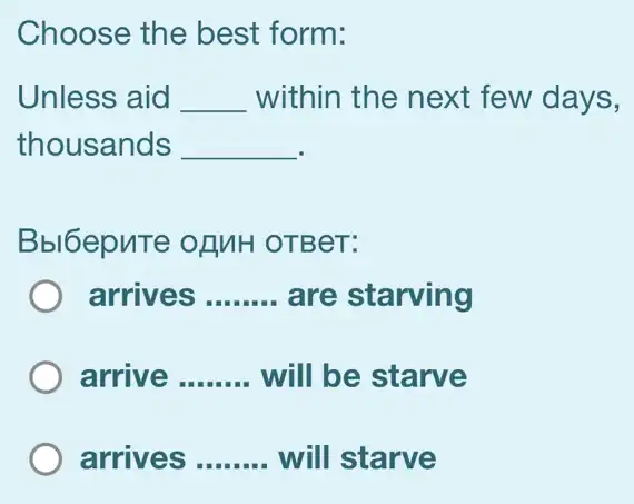 Choose the best form:
Unless aid __ within the next few days,
thousands __
Bbl6epnTe ofMH OTBeT:
arrives __ are starving
arrive __ will be starve
arrives __ will starve