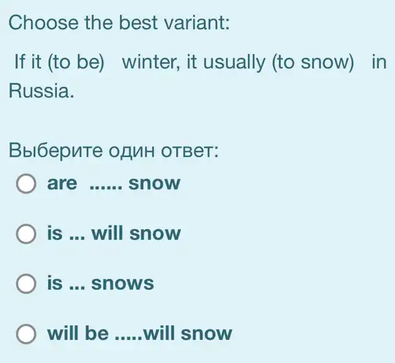 Choose the best variant:
If it (to be)winter, it usually (to snow) in
Russia.
Bbl6epuTe ofMH OTBeT:
are __ snow
is __ will snow
is __ snows
will be __ will snow