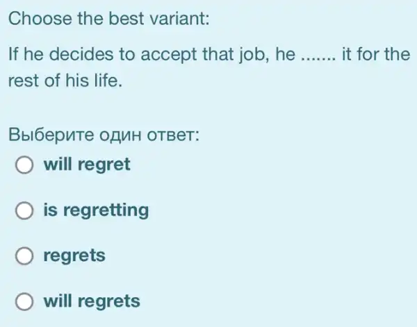 Choose the best variant:
If he decides to accept that job , he __ it for the
rest of his life.
Bbl6epuTe ofMH OTBeT:
will regret
is regretting
regrets
will regrets