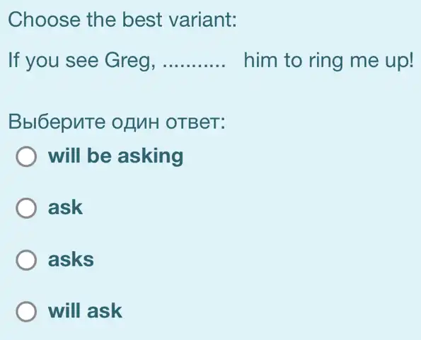 Choose the best variant:
If you see Greg, __ him to ring me up!
Bbl6epuTe ofMH OTBeT:
will be asking
) ask
) asks
) will ask