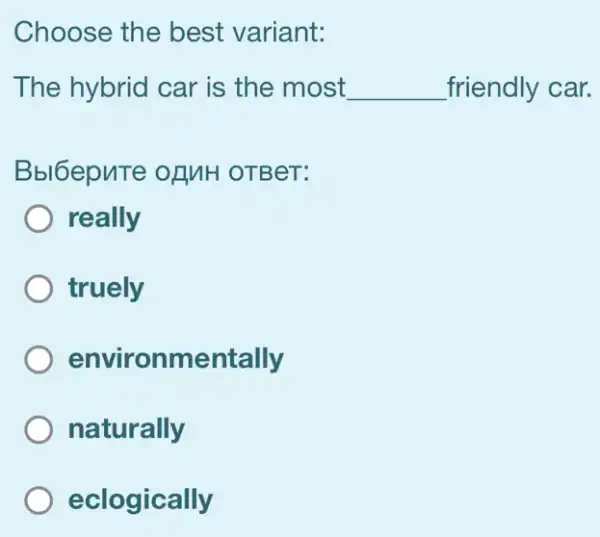 Choose the best variant:
The hybrid car is the most __ friendly car.
Bbl6epuTe ofMH OTBeT:
really
truely
environmentally
naturally
eclogically