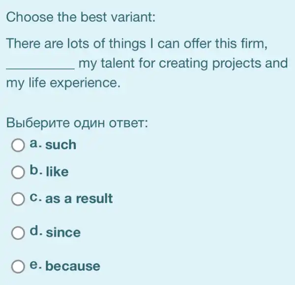 Choose the best variant:
There are lots of things I can offer this firm,
__ my talent for creating projects and
my life experience.
Bbl6epuTe ofMH OTBeT:
a. such
b. like
C. as a result
d. since
e. because