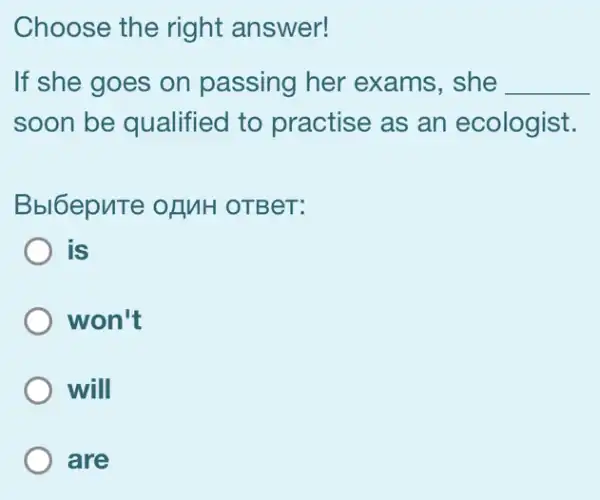 Choose the right answer!
If she goes on passing her exams, she __
soon be qualified to practise as an ecologist.
Bbl6epuTe of MH OTBeT:
is
) won't
will
are