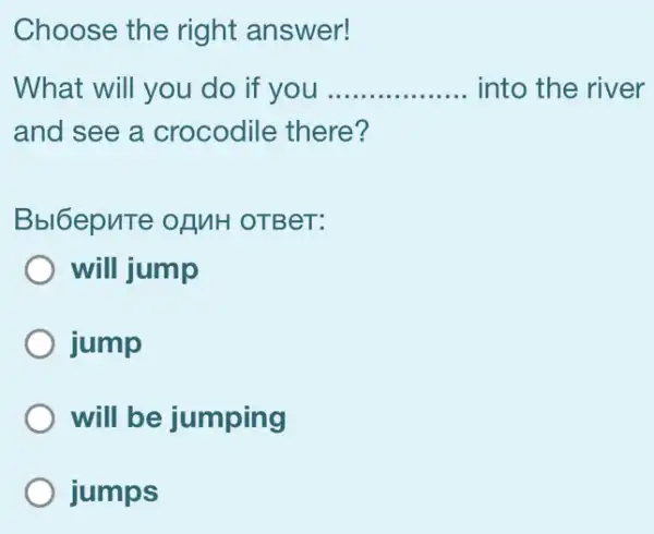 Choose the right answer!
What will you do if you __ into the river
and see a crocodile there?
Bbl6epuTe of MH OTBeT:
will jump
jump
will be jumping
jumps