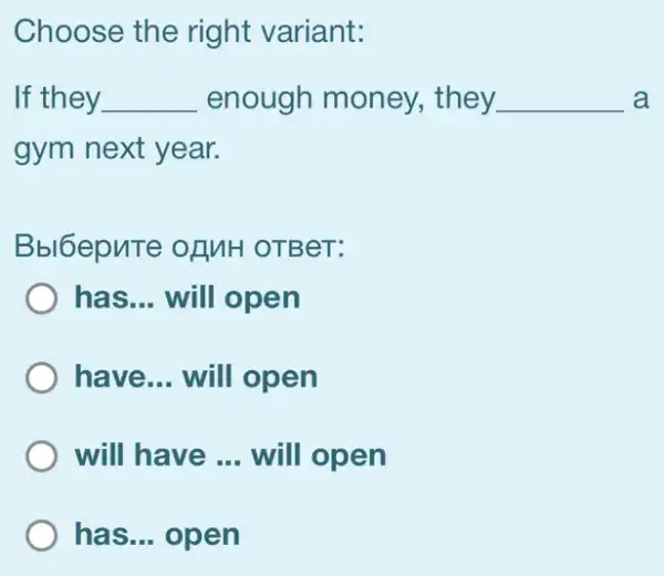 Choose the right variant:
If they __ enough money , they __ a
gym next year.
Bbl6epute of MH OTBeT:
has __ will open
) have... will open
will have __ will open
) has... open