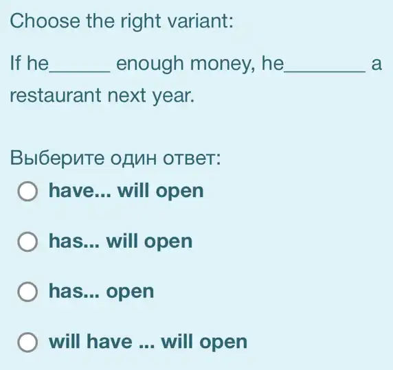 Choose the right variant:
If he __ enough money., he __ a
restaurant next year.
Bbl6epuTe of MH OTBeT:
have... will open
has __ will open
has... open
will have __ will open