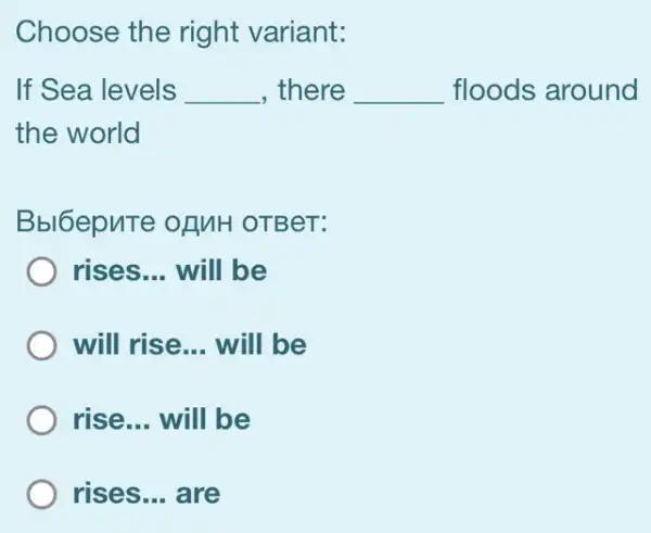 Choose the right variant:
If Sea levels __ , there __ floods around
the world
Bbl6epuTe OHMH OTBeT:
rises __ will be
will rise __ will be
rise... will be
) rises __ are