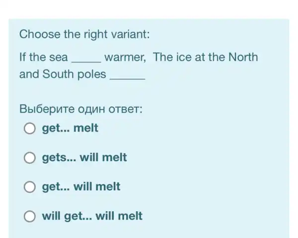 Choose the right variant:
If the sea __ warmer, The ice at the North
and South poles __
Bbl6epuTe ofMH OTBeT:
get. __ melt
gets __ will melt
get... will melt
will get __ will melt