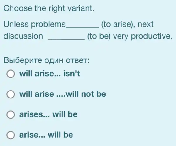 Choose the right variant.
Unless problems __ (to arise), next
discussion __ (to be) very productive.
Bbl6epuTe of MH OTBeT:
will arise __ isn't
) will arise __ will not be
arises __ will be
arise __ will be