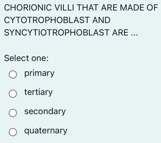 CHORIONIC VILLI THAT ARE MADE OF
CYTOTROPHOBI -AST AND
SYNCYTIOT ROPHOBLAST - ARE __
Select one:
primary
tertiary
secondary
quaternary