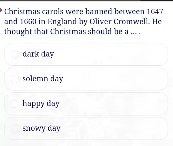 * Christma is carols were banned between 1647
and 1660 in England by Oliver Cromwell. H e
thought that Christm as should be a __
dark day
solemn day
happy day
snowy day