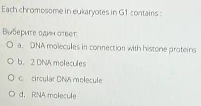 Each chromosome in eukaryotes in G1 contains:
Bbl6epure oAMH orger:
a. DNA molecules in connection with histone proteins
b. 2 DNA molecules
c. circular DNA molecule
d. RNA molecule