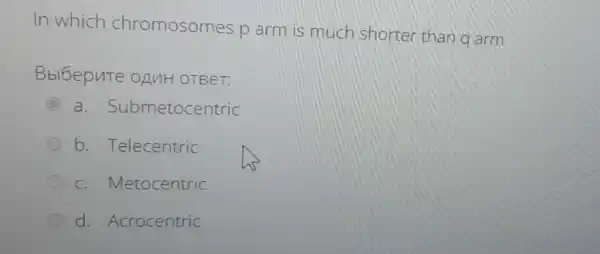 In which chromosomes p arm is much shorter than g arm
Bbl6epute opuH OTBeT:
C a . Submetocentric
b. Telecentric
c. Metocentric
d. Acrocentric