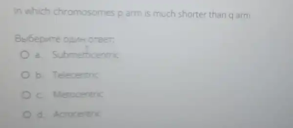 In which chromosomes p arm is much shorter than q arm
Bbibepute onint OTBeT:
a Submetocentric
b. Telecentric
c. Metocentric
d. Acrocentric