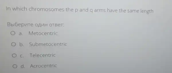 In which chromosomes the p and q arms have the same length
Bbl6epute oAnH OTBeT:
a. Metocentric
b . Submetocentric
c. Telecentric
d. Acrocentric