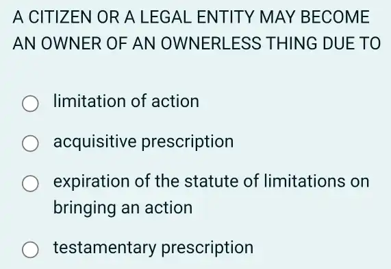 A CITIZ EN OR A L EGAL ENT ITY MAY BECO ME
AN OWNER OF AN OWNER LESS THING DUE TO
limitation of action
acquisitive prescription
expiration of the statute of limitations on
bringing an action
testament ary prescription