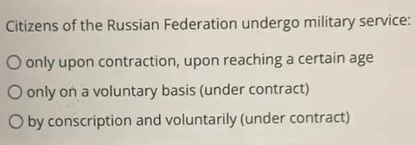 Citizens of the Russian Federation undergo military service:
only upon contraction, upon reaching a certain age
only on a voluntary basis (under contract)
by conscription and voluntarily (under contract)