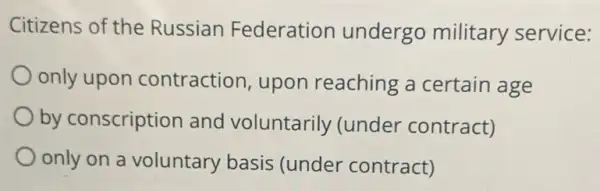 Citizens of the Russian Federation undergo military service:
only upon contraction, upon reaching a certain age
by conscription and voluntarily (under contract)
only on a voluntary basis (under contract)