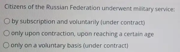 Citizens of the Russian Federation underwent military service:
by subscriptic on and voluntarily (under contract)
only upon contraction , upon reaching a certain age
only on a voluntary basis (under contract)