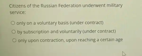 Citizens of the Russian Federation underwent military
service:
only on a voluntary basis (under contract)
by subscription and voluntarily (under contract)
only upon contraction , upon reaching a certain age