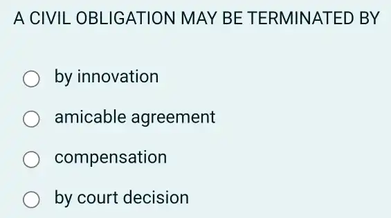 A CIVIL OBLIG ATION MAY BE TERMI NATED BY
by innovation
amicable agreement
compensation
by court decision