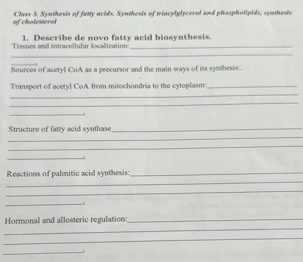 Class 3. Synthesis of faity acids. Synthesis of triacylglycerol and phospholipids, synthesis
of cholesterol
1. Describe de novo fatty acid biosynthesis.
__
Sources of acetyl CoA as a precursor and the main ways of it s synthesis:
__
__
become
__
__
disappointed