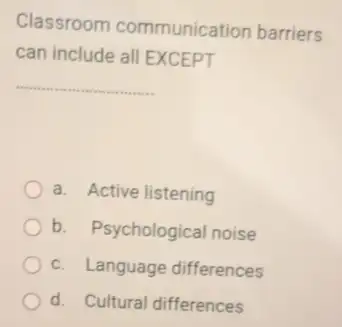 Classroom communication barriers
can include all EXCEPT
__
a. Active listening
b. Psychological noise
c. Language differences
d. Cultural differences