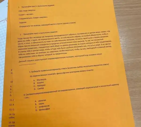 CMepteH)
3aaanne.
Onpegenure THn Bbisopa MMeroulwi Mecro B Texcre (OAHMM CnosoM)
2. Inpowraire rekct H Bbinonhure 3apaHuR:
Torga npwHan 5or yenoseka Kak TBOpeHMe Heonpea enewHoro o6pa3a w, nocraBye ero s yewrpe Mupa cka3an: He
Aaem Mbl Te6e, o Anam, ku onpegenenHoro Mecra HK CO6CTBeHHOTO O5pa3a, HK ocobo& obs3aHNOCTH, VTO6BL K
Mecro, unuuo, u o683aHHOCTb Tbl MMen no co6creenHOMy HenaHnio , COFAACHO TBOER BONE N TBOPMY peueHHIO.
O6pa3 npouyx Teopenni onpenenew s npegenax yCTaHOBTRHHbOK H3MH 3aKOHOE . Tbi Me, He crecrentrbli
HMKaKHMH npegenamu , onpepenwub c80% o6pa3 no CBORMy peuenwho, 80 B.ACT koroporo a re6a npepocrasnno.
A craento Te6a B yewrpe MHpa, vro6bi orryga Tebe 6bino yao6wee o5ospeBart BCe, 470 ecTb B Mupe. A He chenan
Te6s H4 HebecHblM, HK 3eMHblM, HIM CMepTHbIM, HK GeccMepTHbIM, 4TO6BL Tb/ CaM,C80602Mblik is crasHbii Macrep,
cóopMNposan ce6a 8 o6pase KOTOpbili Tbi npegnovreus.
AaHHblY orpbiBok xapakrepusyer MMp08033pewveckylo no3Mumo KynbrypHbilik kop venosexa anox
__
3. Bbibepure npaswibHble BapMaHTbl OTBera (BO3MONKEK Bbi6op HecKonbKwx BapwaHTOB oreera)
Qunocopckum kareropunM MOMKHO OTHeCTH:
A. Monekyna.
B. AHanM3
C. Marepun
D. CuHTe3
4. CMCTeMHO-pauwoHā	MHPOBO33peHHR, HMerounti	MunwHOCTHblix xapakrep
-310ldots 
A. penurus
B. Hayka
D. Qunocogus