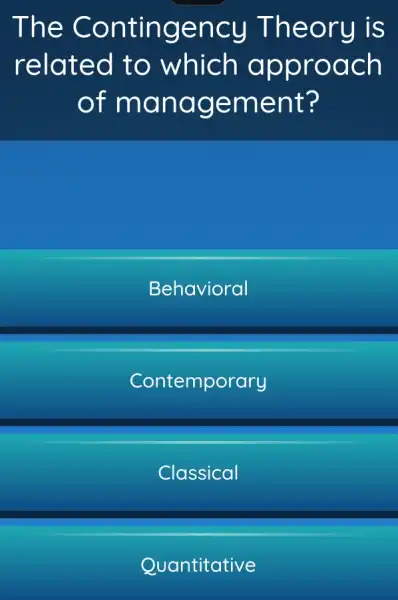 The Co ntingency T heory is
related to which app roach
of man agem ent?
Behavioral
Contemporary
Classical
Quantitative