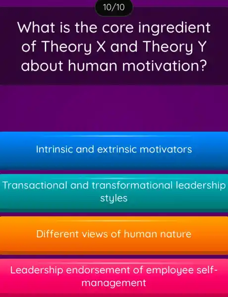 What is the co re ing redient
of Theo ru X an d Theo ry Y
abou t hum an mo tiva tion?
Intrinsic and extrinsic motivators
Transactior al and transformational leadership
styles
Different views of human nature
Leadership endorsement of employee self-