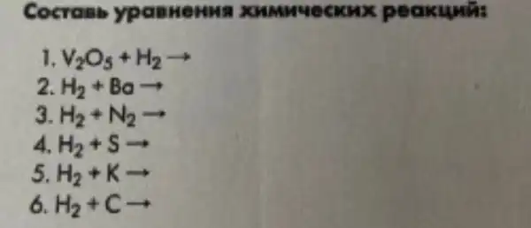 Cocrasb ypa BHeH MB XHMM mean x peo kung a
V_(2)O_(5)+H_(2)arrow 
2 H_(2)+Baarrow 
3 H_(2)+N_(2)arrow 
4 H_(2)+Sarrow 
5 H_(2)+Karrow 
6 H_(2)+Carrow