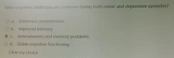 What cognitive challenges are common during both manic and depressive episodes?
a. Enhanced concentration
b. Improved memory
C c. Indecisiveness and memory problems
d. Stable cognitive functioning
Clear my choice