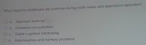 What cognitive challenges are common during both manic and depressive episodes?
a. Improved memory
b. Enhanced concentration
c. Stable cognitive functioning
d. Indecisiveness and memory problems