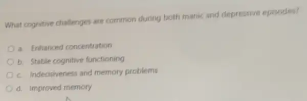 What cognitive challenges are common during both manic and depressive episodes?
a. Enhanced concentration
b. Stable cognitive functioning
c. Indecisiveness and memory problems
d. Improved memory